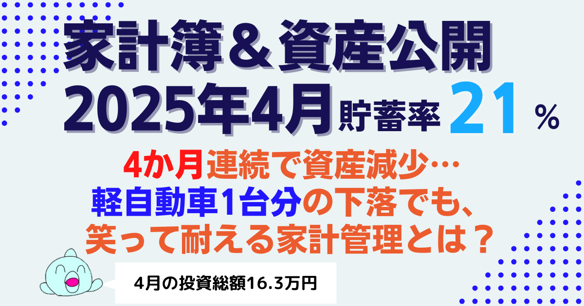 【貯蓄率21%】2025年4月家計簿＆資産公開｜軽自動車1台分の資産減でも笑って乗り切る育ち盛り家計！